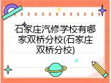 石家庄汽修学校有哪家双桥分校(石家庄双桥分校)