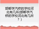 邯郸学汽修的学校河北有几所(邯郸学汽修的学校河北有几所？)