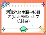 河北汽修中职学校排名(河北汽修中职学校排名)