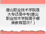 唐山职业技术学院是大专还是中专(唐山职业技术学院属于哪类教育层次？)
