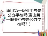 唐山第一职业中专是公办学校吗(唐山第一职业中专是公办学校吗？)