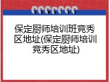 保定厨师培训班竞秀区地址(保定厨师培训 竞秀区地址)