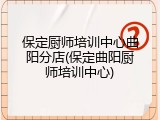 保定厨师培训中心曲阳分店(保定曲阳厨师培训中心)