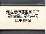 保定厨师那里学阜平厨师(保定厨师学习阜平厨师)