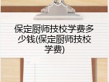 保定厨师技校学费多少钱(保定厨师技校学费)
