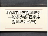 石家庄正宗厨师培训一般多少钱(石家庄厨师培训价格)