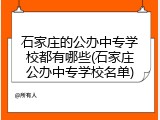 石家庄的公办中专学校都有哪些(石家庄公办中专学校名单)