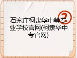 石家庄柯隶华中等专业学校官网(柯隶华中专官网)