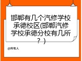 邯郸有几个汽修学校承德校区(邯郸汽修学校承德分校有几所？)