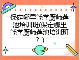 保定哪里能学厨师莲池培训班(保定哪里能学厨师莲池培训班？)