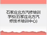 石家庄北方汽修培训学校(石家庄北方汽修技术培训中心)