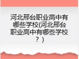 河北邢台职业高中有哪些学校(河北邢台职业高中有哪些学校？)