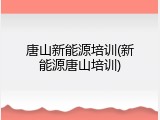 唐山新能源培训(新能源唐山培训)