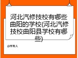 河北汽修技校有哪些曲阳的学校(河北汽修技校曲阳县学校有哪些)