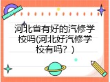 河北省有好的汽修学校吗(河北好汽修学校有吗？)