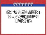 保定培训厨师邯郸分公司(保定厨师培训邯郸分部)