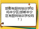 邯郸有厨师培训学校吗丰宁区(邯郸丰宁区有厨师培训学校吗？)