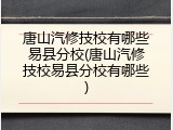 唐山汽修技校有哪些易县分校(唐山汽修技校易县分校有哪些)