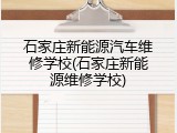 石家庄新能源汽车维修学校(石家庄新能源维修学校)