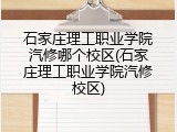 石家庄理工职业学院汽修哪个校区(石家庄理工职业学院汽修校区)