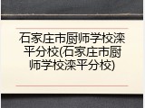 石家庄市厨师学校滦平分校(石家庄市厨师学校滦平分校)