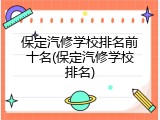 保定汽修学校排名前十名(保定汽修学校排名)
