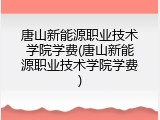 唐山新能源职业技术学院学费(唐山新能源职业技术学院学费)