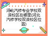 河北汽修专业学校双滦校区在哪里(河北汽修学校双滦校区位置)