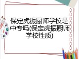 保定虎振厨师学校是中专吗(保定虎振厨师学校性质)