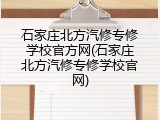 石家庄北方汽修专修学校官方网(石家庄北方汽修专修学校官网)