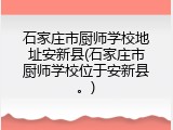石家庄市厨师学校地址安新县(石家庄市厨师学校位于安新县。)