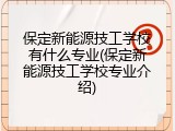 保定新能源技工学校有什么专业(保定新能源技工学校专业介绍)