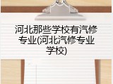 河北那些学校有汽修专业(河北汽修专业学校)