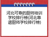 河北可靠的厨师培训学校排行榜(河北靠谱厨师学校排行榜)