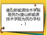 唐山新能源技术学院是民办(唐山新能源技术学院为民办学校。)