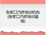 张家口汽修培训机构(张家口汽修培训基地)