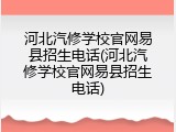河北汽修学校官网易县招生电话(河北汽修学校官网易县招生电话)