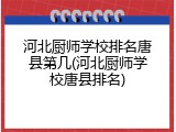 河北厨师学校排名唐县第几(河北厨师学校唐县排名)