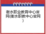 衡水职业教育中心官网(衡水职教中心官网)