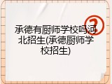 承德有厨师学校吗河北招生(承德厨师学校招生)