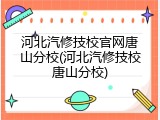 河北汽修技校官网唐山分校(河北汽修技校唐山分校)