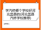 学汽修哪个学校好河北蠡县的(河北蠡县汽修学校推荐)