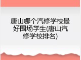 唐山哪个汽修学校最好围场学生(唐山汽修学校排名)
