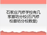 石家庄汽修学校有几家廊坊分校(石汽修校廊坊分校数量)