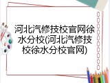 河北汽修技校官网徐水分校(河北汽修技校徐水分校官网)