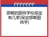 邯郸的厨师学校保定有几家(保定邯郸厨师学)