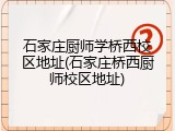 石家庄厨师学桥西校区地址(石家庄桥西厨师校区地址)