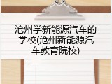 沧州学新能源汽车的学校(沧州新能源汽车教育院校)