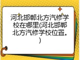 河北邯郸北方汽修学校在哪里(河北邯郸北方汽修学校位置。)