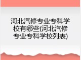 河北汽修专业专科学校有哪些(河北汽修专业专科学校列表)